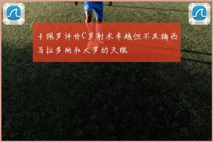 卡佩罗评价C罗射术卓越但不及梅西马拉多纳和大罗的天赋