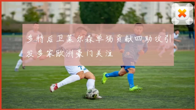 多特后卫莱尔森单场贡献四助攻引发多家欧洲豪门关注