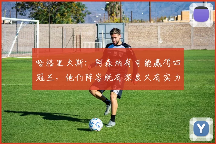 哈格里夫斯：阿森纳有可能赢得四冠王，他们阵容既有深度又有实力