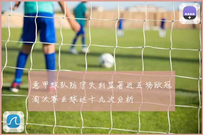 意甲球队防守失利显著近五场欧冠淘汰赛丢球达十九次分析