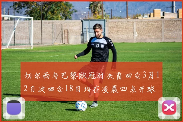 切尔西与巴黎欧冠对决首回合3月12日次回合18日均在凌晨四点开球