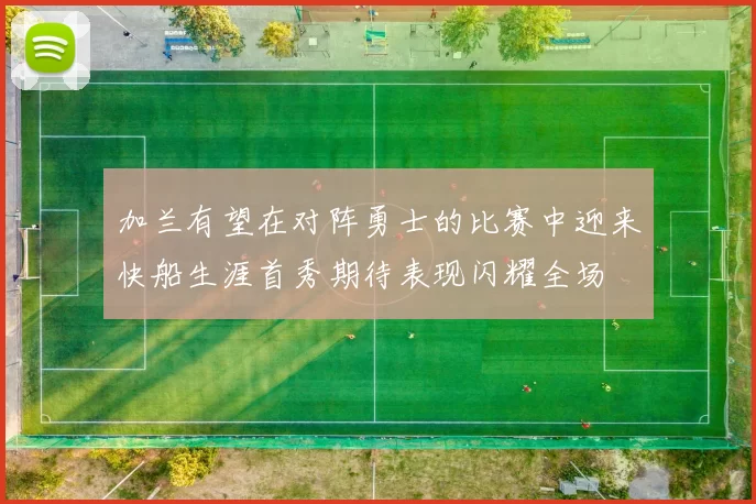 加兰有望在对阵勇士的比赛中迎来快船生涯首秀期待表现闪耀全场
