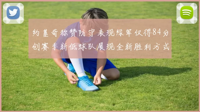 约基奇称赞防守表现绿军仅得84分创赛季新低球队展现全新胜利方式