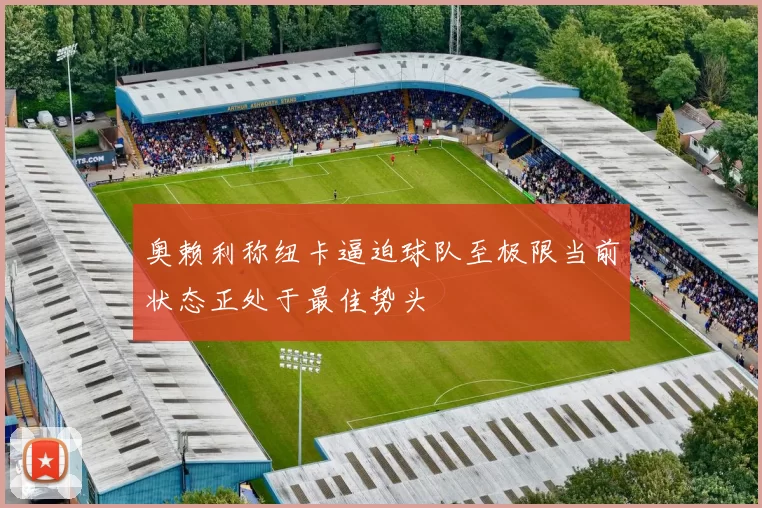 奥赖利称纽卡逼迫球队至极限当前状态正处于最佳势头