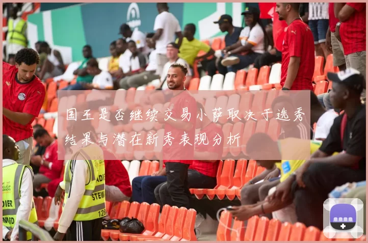 国王是否继续交易小萨取决于选秀结果与潜在新秀表现分析