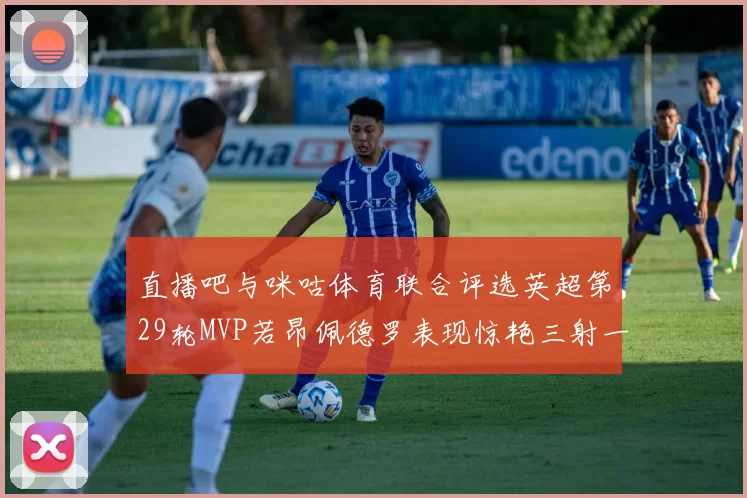 直播吧与咪咕体育联合评选英超第29轮MVP若昂佩德罗表现惊艳三射一传助球队获胜