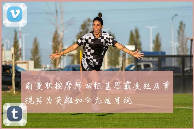 前曼联按摩师回忆基恩霸凌经历曾视其为英雄如今无话可说