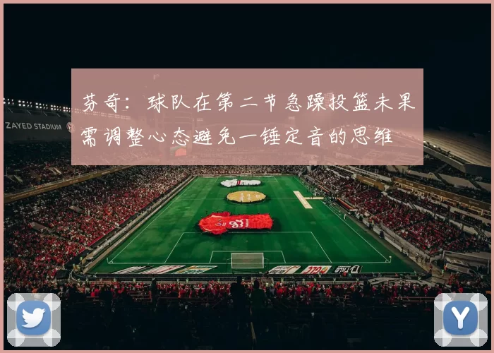 芬奇：球队在第二节急躁投篮未果需调整心态避免一锤定音的思维