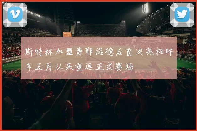 斯特林加盟费耶诺德后首次亮相昨年五月以来重返正式赛场