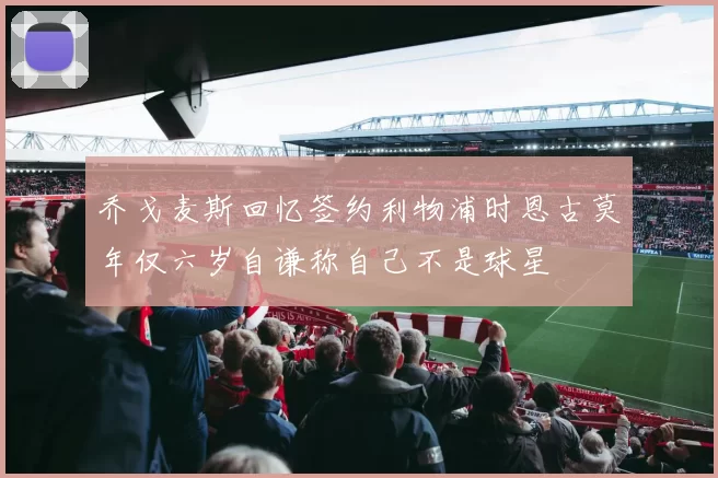 乔戈麦斯回忆签约利物浦时恩古莫年仅六岁自谦称自己不是球星