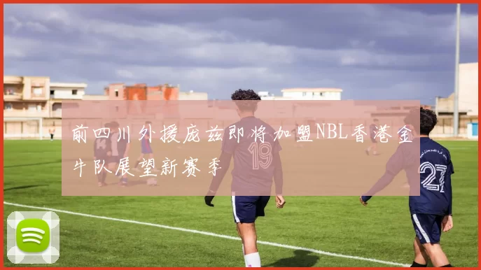 前四川外援庞兹即将加盟NBL香港金牛队展望新赛季