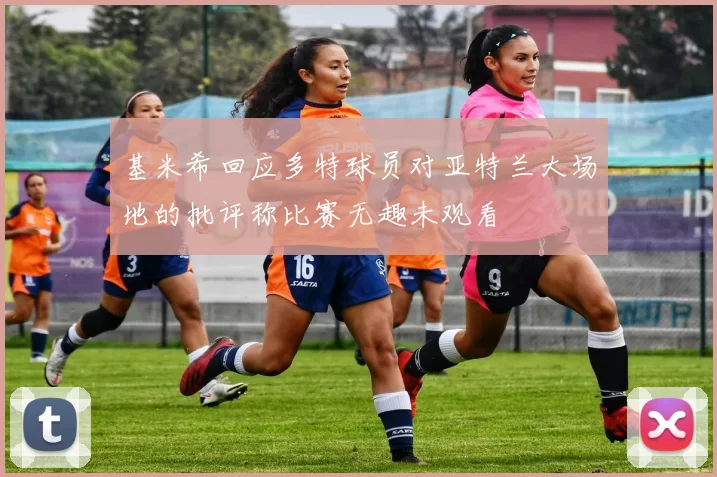 基米希回应多特球员对亚特兰大场地的批评称比赛无趣未观看