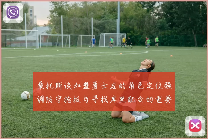 桑托斯谈加盟勇士后的角色定位强调防守抢板与寻找库里配合的重要性