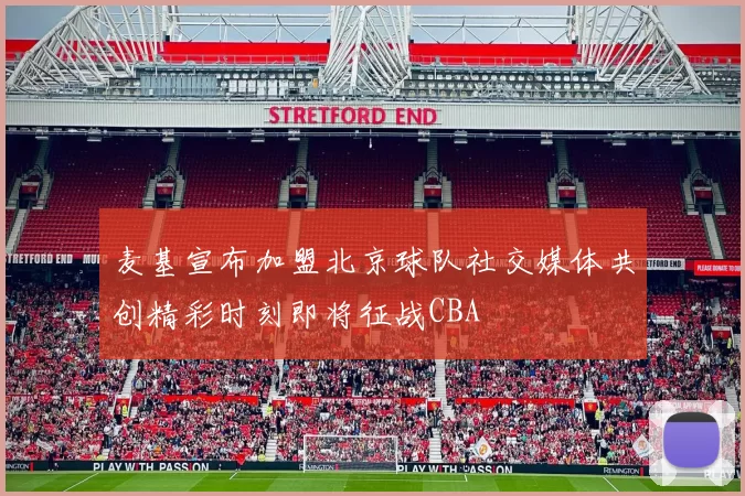 麦基宣布加盟北京球队社交媒体共创精彩时刻即将征战CBA