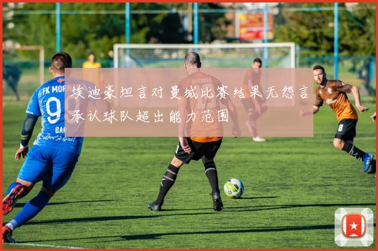 埃迪豪坦言对曼城比赛结果无怨言承认球队超出能力范围