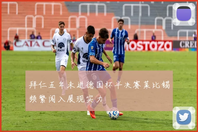 拜仁五年未进德国杯半决赛莱比锡频繁闯入展现实力