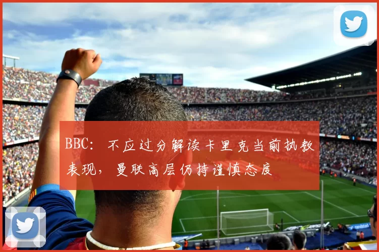 BBC：不应过分解读卡里克当前执教表现，曼联高层仍持谨慎态度