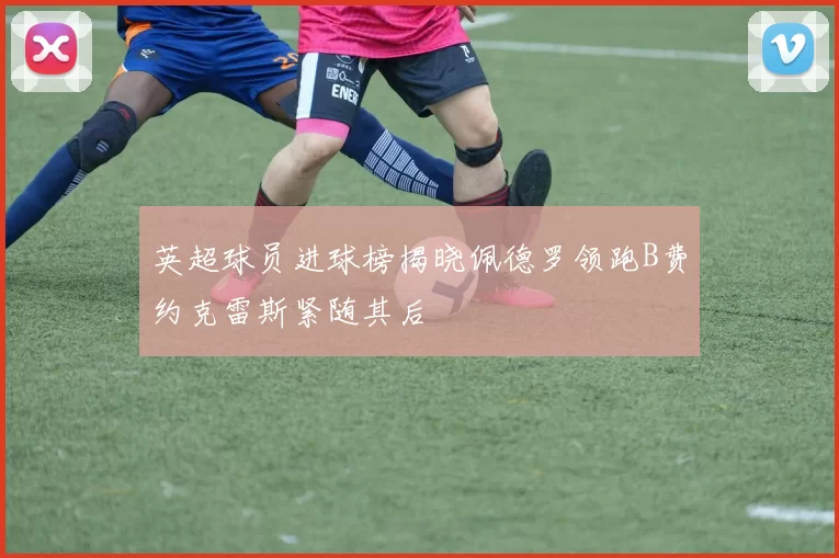 英超球员进球榜揭晓佩德罗领跑B费约克雷斯紧随其后