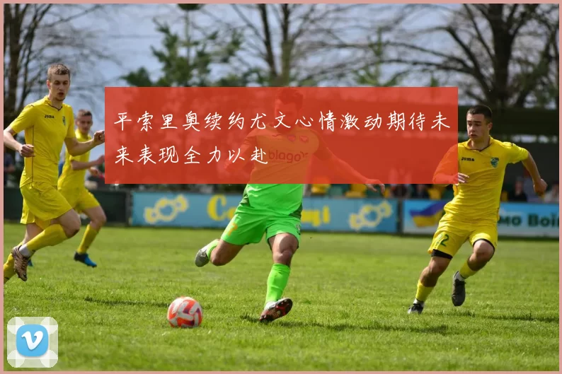 平索里奥续约尤文心情激动期待未来表现全力以赴