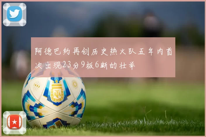 阿德巴约再创历史热火队五年内首次出现23分9板6断的壮举