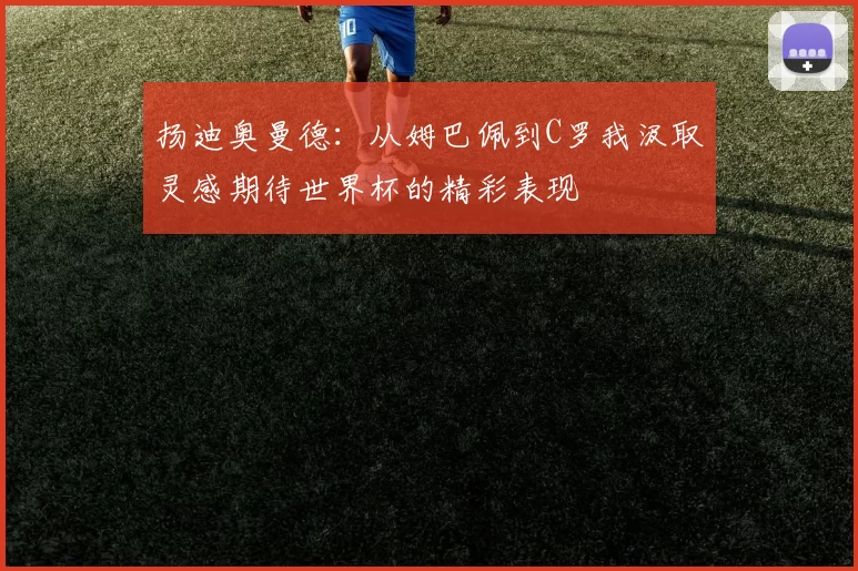 扬迪奥曼德：从姆巴佩到C罗我汲取灵感期待世界杯的精彩表现
