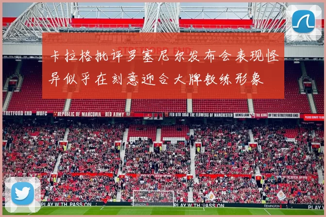 卡拉格批评罗塞尼尔发布会表现怪异似乎在刻意迎合大牌教练形象