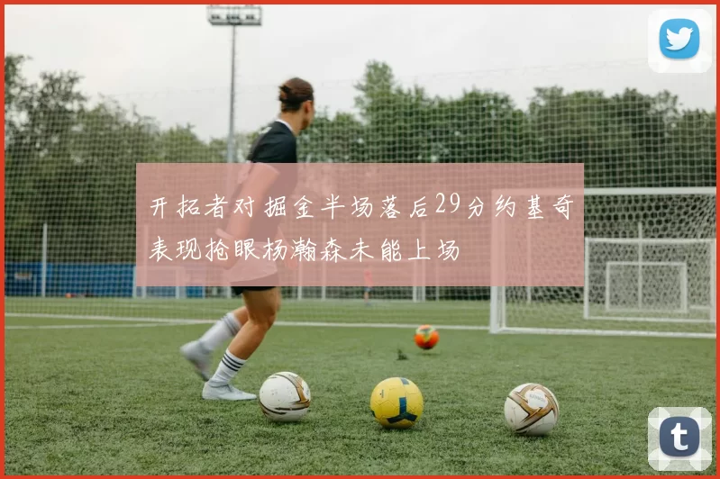 开拓者对掘金半场落后29分约基奇表现抢眼杨瀚森未能上场