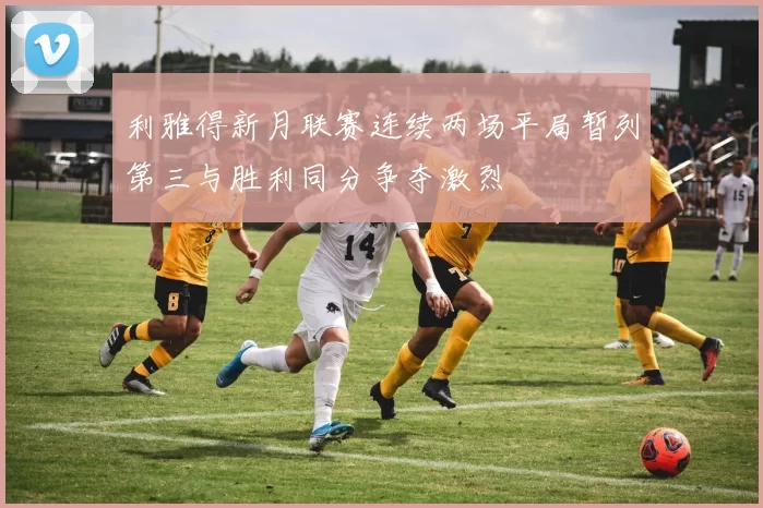 利雅得新月联赛连续两场平局暂列第三与胜利同分争夺激烈