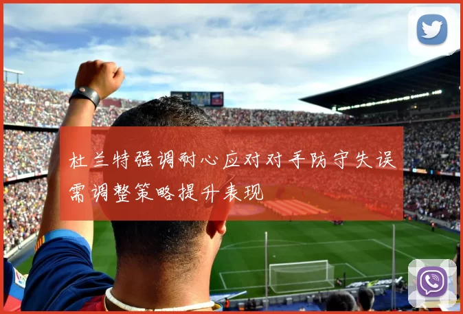 杜兰特强调耐心应对对手防守失误需调整策略提升表现