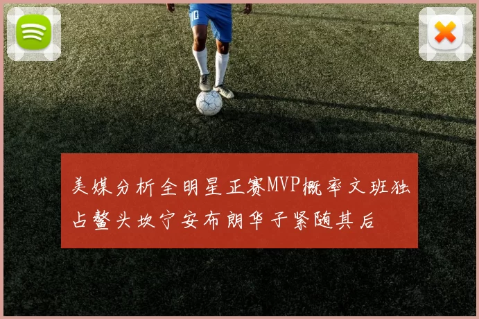美媒分析全明星正赛MVP概率文班独占鳌头坎宁安布朗华子紧随其后