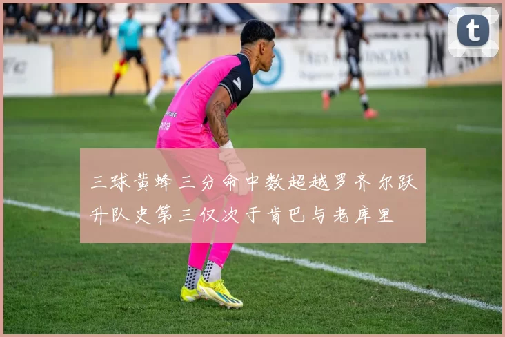 三球黄蜂三分命中数超越罗齐尔跃升队史第三仅次于肯巴与老库里