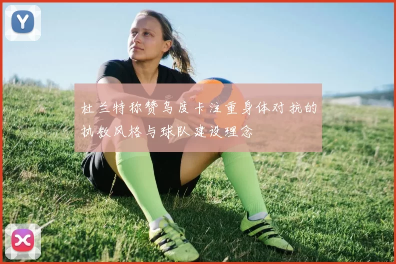 杜兰特称赞乌度卡注重身体对抗的执教风格与球队建设理念