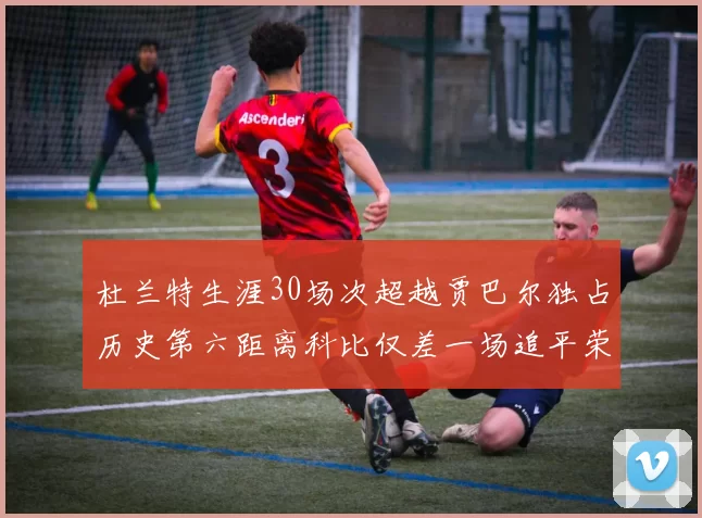 杜兰特生涯30场次超越贾巴尔独占历史第六距离科比仅差一场追平荣耀