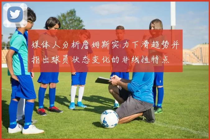 媒体人分析詹姆斯实力下滑趋势并指出球员状态变化的非线性特点
