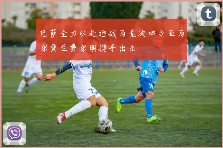 巴萨全力以赴迎战马竞次回合亚马尔费兰费尔明携手出击