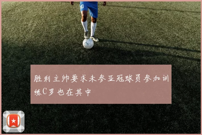 胜利主帅要求未参亚冠球员参加训练C罗也在其中